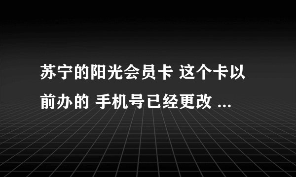 苏宁的阳光会员卡 这个卡以前办的 手机号已经更改 还没有在网上登录过？现在在网上登录，它说要手机验证怎