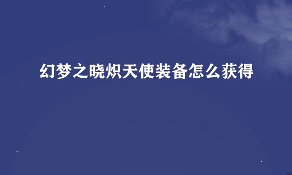 幻梦之晓炽天使装备怎么获得