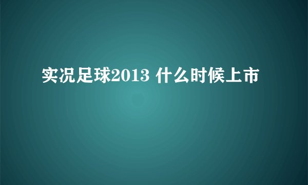 实况足球2013 什么时候上市