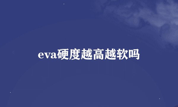 eva硬度越高越软吗