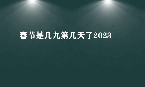 春节是几九第几天了2023