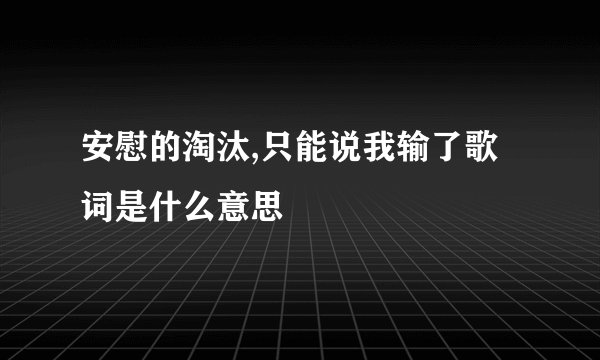 安慰的淘汰,只能说我输了歌词是什么意思