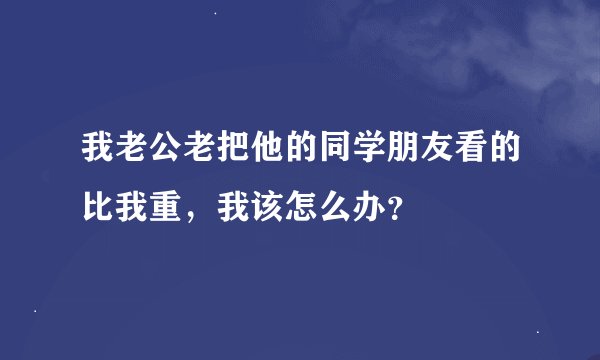我老公老把他的同学朋友看的比我重，我该怎么办？