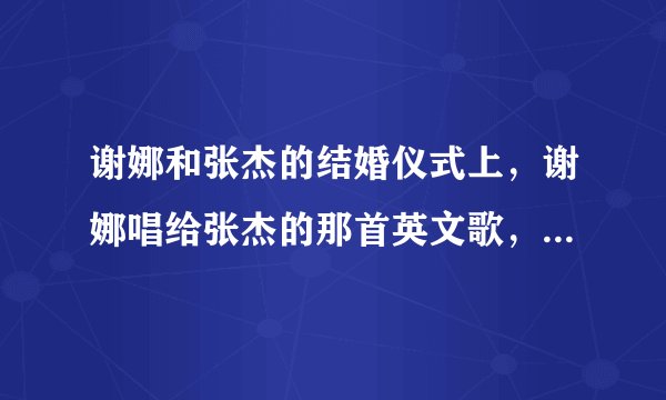 谢娜和张杰的结婚仪式上，谢娜唱给张杰的那首英文歌，叫什么名字?