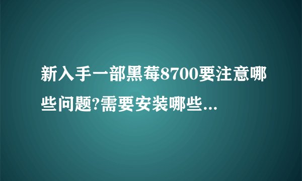 新入手一部黑莓8700要注意哪些问题?需要安装哪些软件?有经验的指点下,谢谢