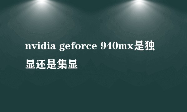 nvidia geforce 940mx是独显还是集显