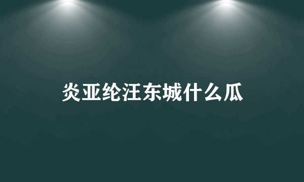 炎亚纶汪东城什么瓜