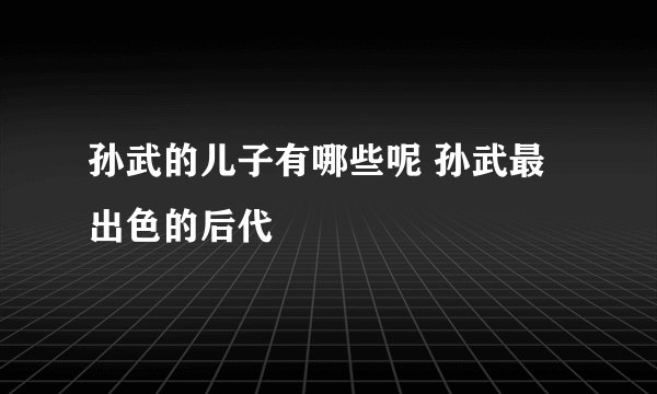 孙武的儿子有哪些呢 孙武最出色的后代