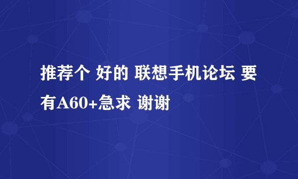 推荐个 好的 联想手机论坛 要有A60+急求 谢谢
