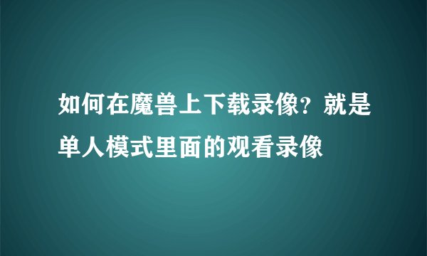 如何在魔兽上下载录像？就是单人模式里面的观看录像