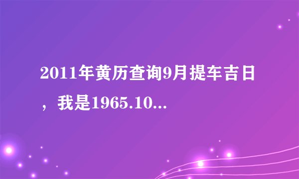 2011年黄历查询9月提车吉日，我是1965.10.30（农历），已于8月29日签协议购车，请问9月初哪几天提车好