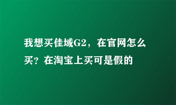 我想买佳域G2，在官网怎么买？在淘宝上买可是假的