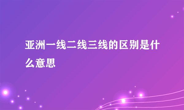 亚洲一线二线三线的区别是什么意思