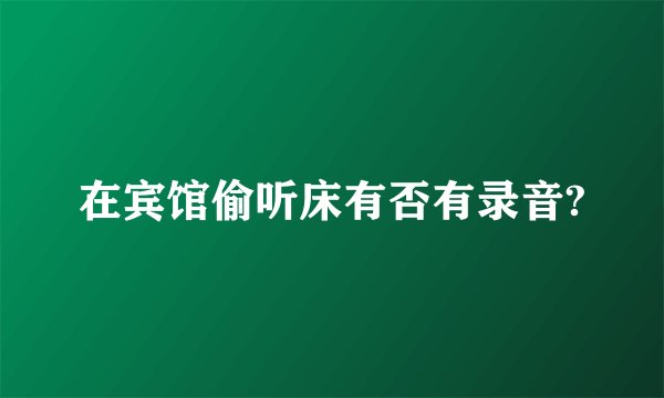 在宾馆偷听床有否有录音?