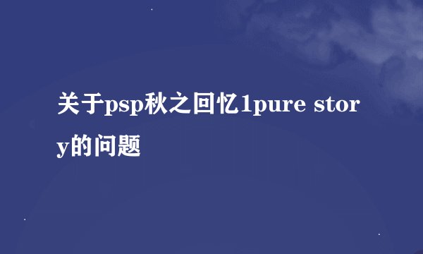关于psp秋之回忆1pure story的问题