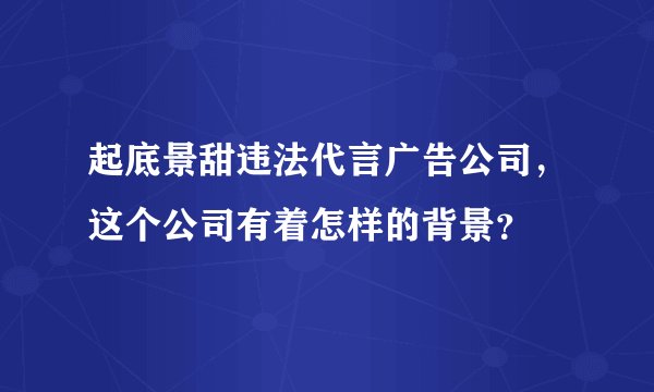 起底景甜违法代言广告公司，这个公司有着怎样的背景？