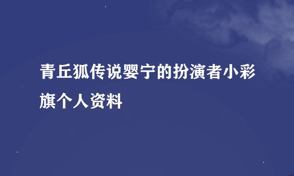 青丘狐传说婴宁的扮演者小彩旗个人资料