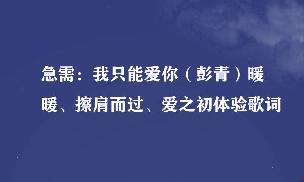 急需：我只能爱你（彭青）暖暖、擦肩而过、爱之初体验歌词
