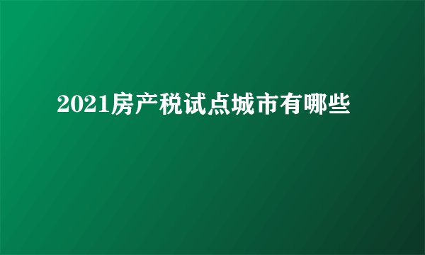 2021房产税试点城市有哪些