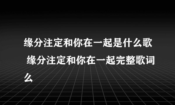 缘分注定和你在一起是什么歌 缘分注定和你在一起完整歌词么