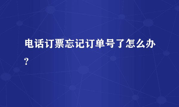 电话订票忘记订单号了怎么办?