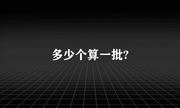 多少个算一批?
