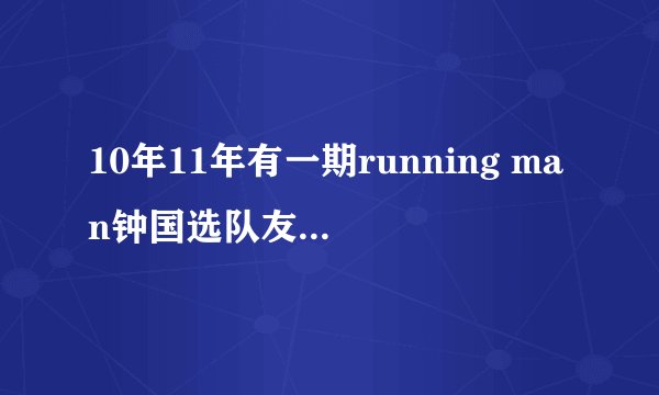 10年11年有一期running man钟国选队友，哈哈特有信心，结果钟国没有选他，哈哈表情好搞笑，谁知道哪期？