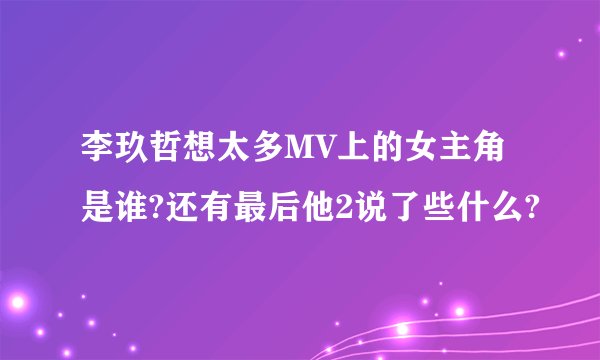 李玖哲想太多MV上的女主角是谁?还有最后他2说了些什么?