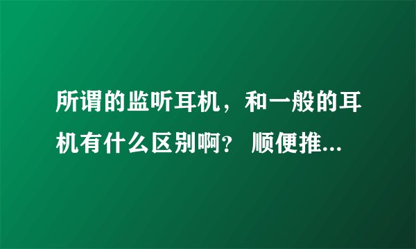 所谓的监听耳机，和一般的耳机有什么区别啊？ 顺便推荐几款唱歌录音用。