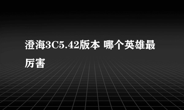 澄海3C5.42版本 哪个英雄最厉害