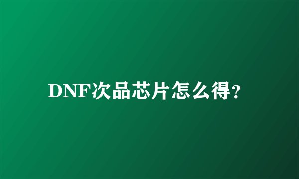DNF次品芯片怎么得？