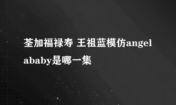 荃加福禄寿 王祖蓝模仿angelababy是哪一集