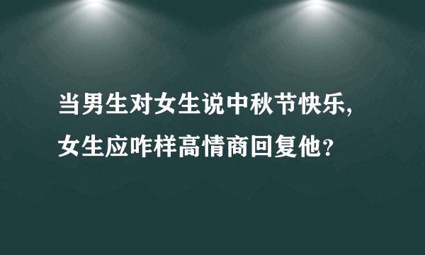 当男生对女生说中秋节快乐,女生应咋样高情商回复他？