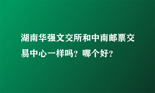 湖南华强文交所和中南邮票交易中心一样吗？哪个好？
