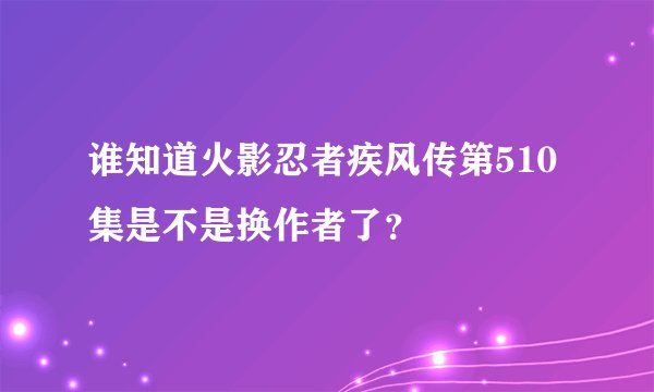 谁知道火影忍者疾风传第510集是不是换作者了？