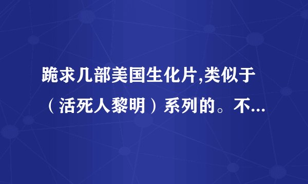 跪求几部美国生化片,类似于（活死人黎明）系列的。不要生化危机，看过N遍了。谢谢