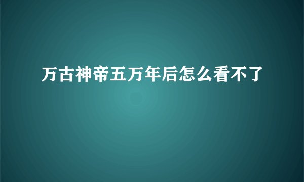 万古神帝五万年后怎么看不了