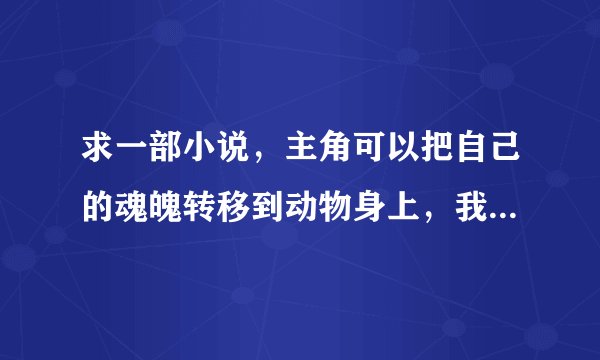 求一部小说，主角可以把自己的魂魄转移到动物身上，我记得有小狗、老鼠。是什么名字？