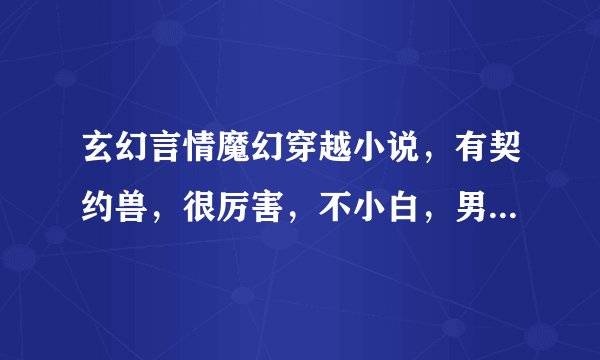 玄幻言情魔幻穿越小说，有契约兽，很厉害，不小白，男主风流倜傥，如天才魔妃我要了之类的。结局一对一。