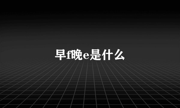 早f晚e是什么