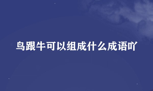 鸟跟牛可以组成什么成语吖