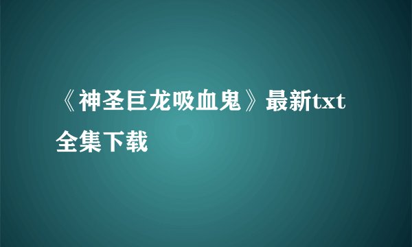 《神圣巨龙吸血鬼》最新txt全集下载