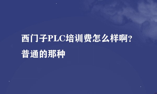 西门子PLC培训费怎么样啊？普通的那种