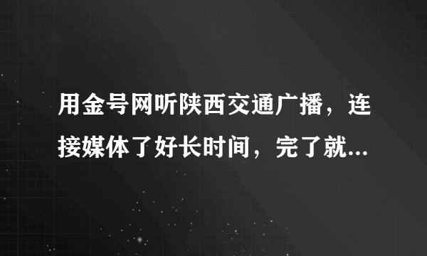 用金号网听陕西交通广播，连接媒体了好长时间，完了就变成准备就绪。听不了，求原因。