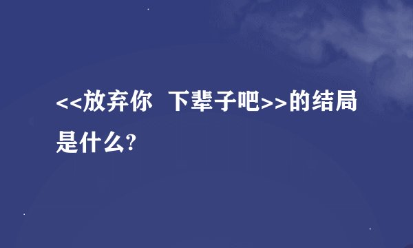 <<放弃你  下辈子吧>>的结局是什么?