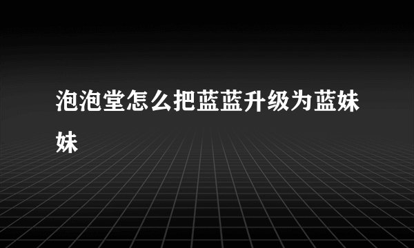 泡泡堂怎么把蓝蓝升级为蓝妹妹