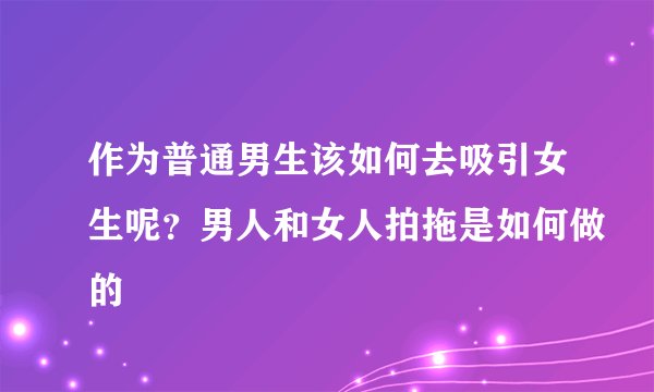 作为普通男生该如何去吸引女生呢？男人和女人拍拖是如何做的