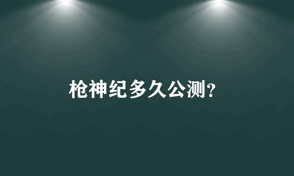 枪神纪多久公测？