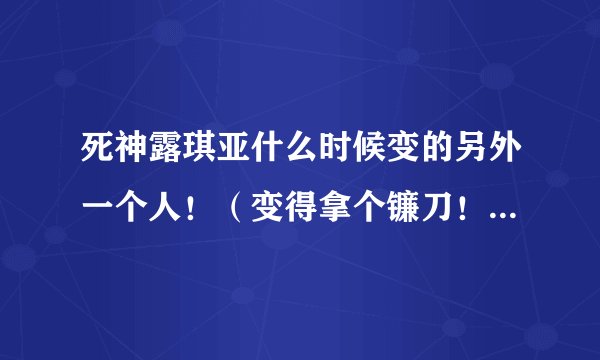死神露琪亚什么时候变的另外一个人！（变得拿个镰刀！眼神可深邃的那个，穿的不是死霸装）