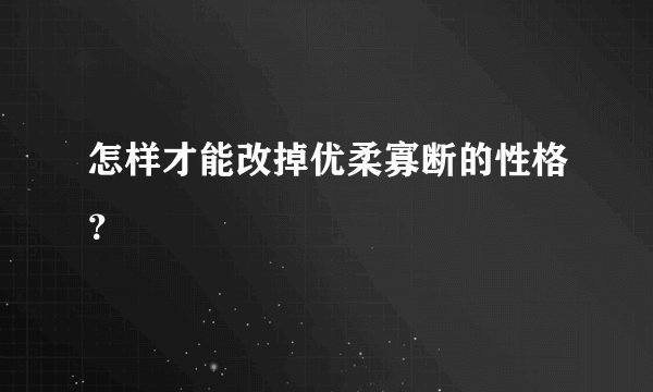 怎样才能改掉优柔寡断的性格？